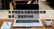 开云体育app-克罗地亚负法国无缘欧预赛晋级，落后积分榜